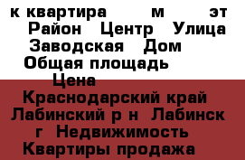 2-к квартира, 43.6 м², 4/5 эт. › Район ­ Центр › Улица ­ Заводская › Дом ­ 4 › Общая площадь ­ 44 › Цена ­ 2 100 000 - Краснодарский край, Лабинский р-н, Лабинск г. Недвижимость » Квартиры продажа   